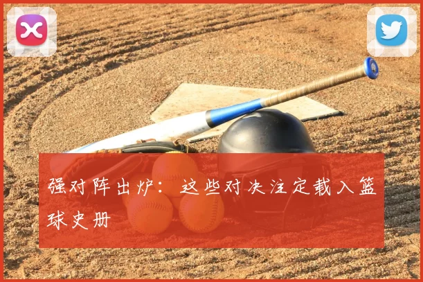 强对阵出炉：这些对决注定载入篮球史册