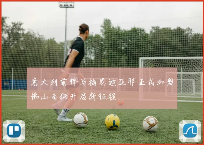 意大利前锋马梅恩迪亚耶正式加盟佛山南狮开启新征程