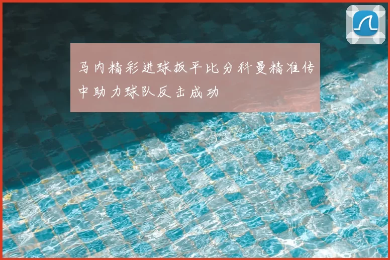 马内精彩进球扳平比分科曼精准传中助力球队反击成功
