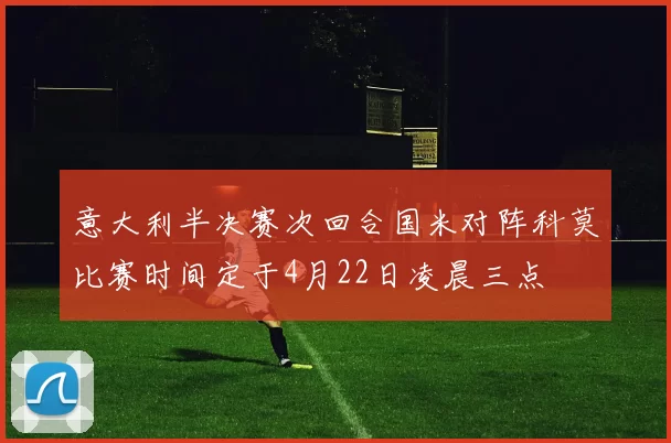 意大利半决赛次回合国米对阵科莫比赛时间定于4月22日凌晨三点