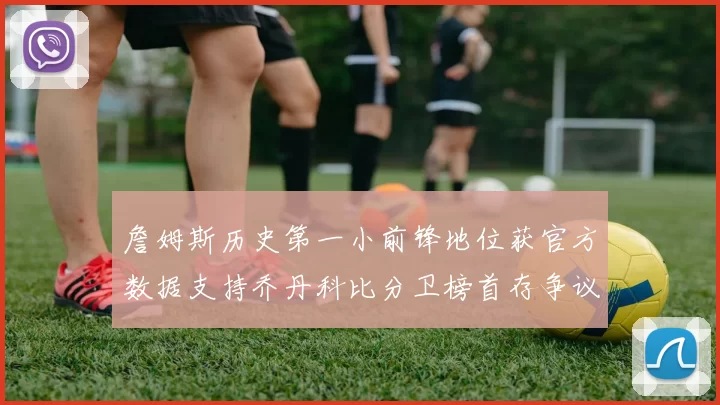 詹姆斯历史第一小前锋地位获官方数据支持乔丹科比分卫榜首存争议