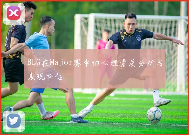 BLG在Major赛中的心理素质分析与表现评估