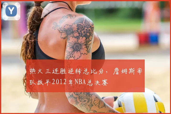 热火三连胜逆转总比分，詹姆斯率队扳平2012年NBA总决赛
