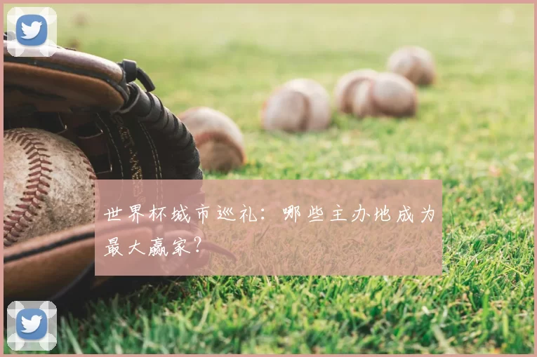 世界杯城市巡礼:哪些主办地成为最大赢家?