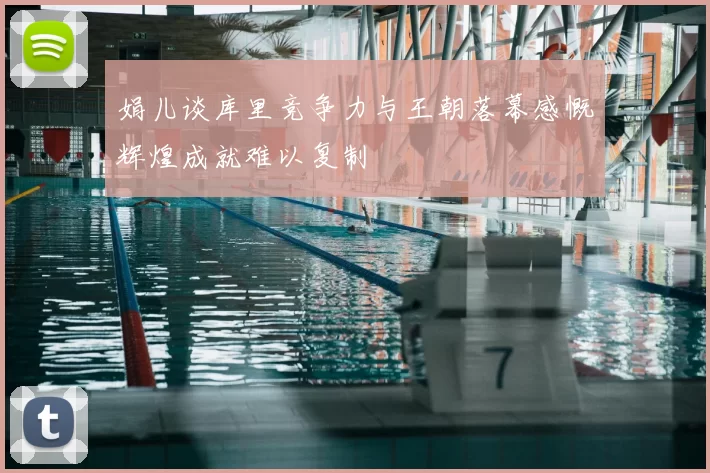 娟儿谈库里竞争力与王朝落幕感慨辉煌成就难以复制