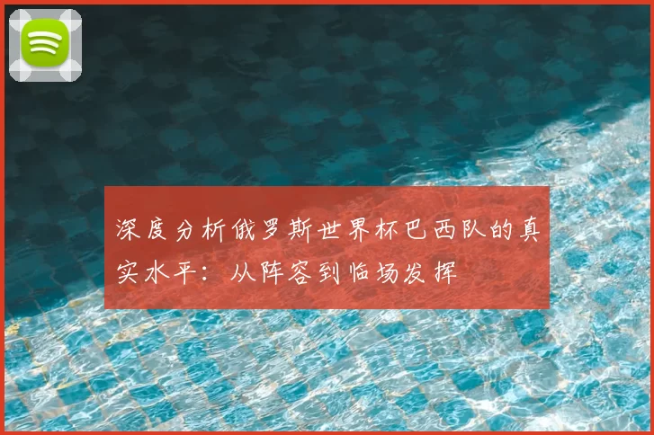 深度分析俄罗斯世界杯巴西队的真实水平：从阵容到临场发挥