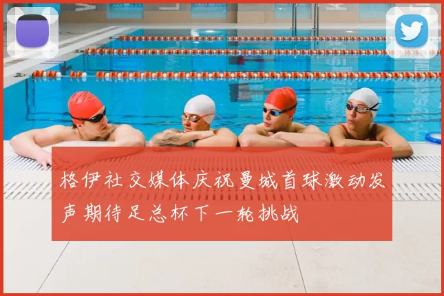 格伊社交媒体庆祝曼城首球激动发声期待足总杯下一轮挑战