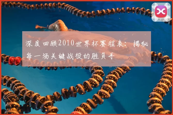 深度回顾2010世界杯赛程表:揭秘每一场关键战役的胜负手