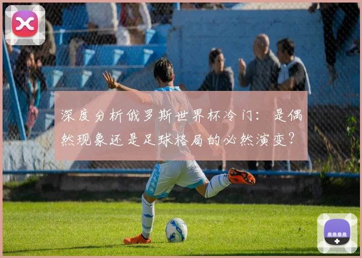深度分析俄罗斯世界杯冷门:是偶然现象还是足球格局的必然演变?