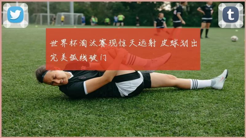 世界杯淘汰赛现惊天远射 皮球划出完美弧线破门