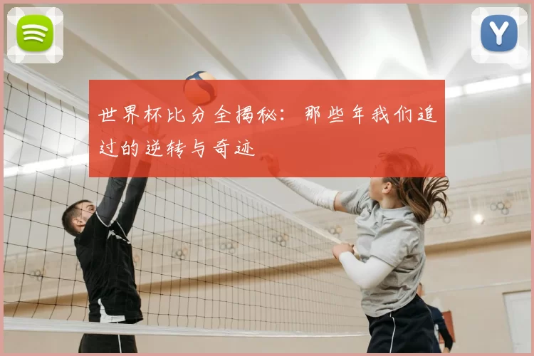 世界杯比分全揭秘：那些年我们追过的逆转与奇迹