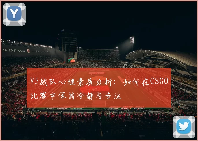 V5战队心理素质分析:如何在CSGO比赛中保持冷静与专注