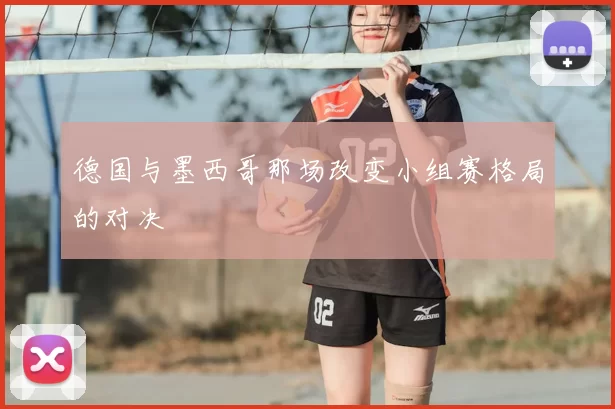 德国与墨西哥那场改变小组赛格局的对决