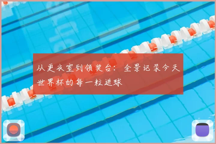 从更衣室到领奖台:全景记录今天世界杯的每一粒进球