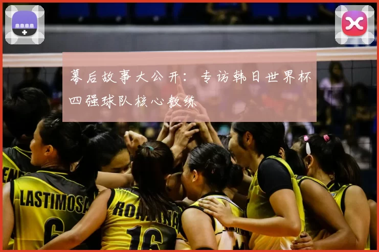 幕后故事大公开：专访韩日世界杯四强球队核心教练