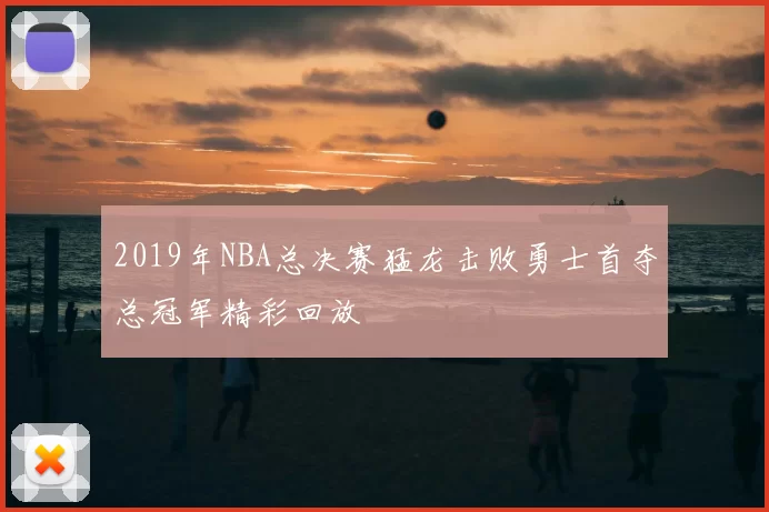 2019年NBA总决赛猛龙击败勇士首夺总冠军精彩回放