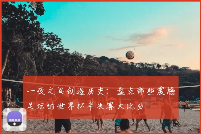 一夜之间创造历史:盘点那些震撼足坛的世界杯半决赛大比分