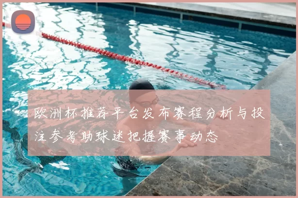 欧洲杯推荐平台发布赛程分析与投注参考助球迷把握赛事动态
