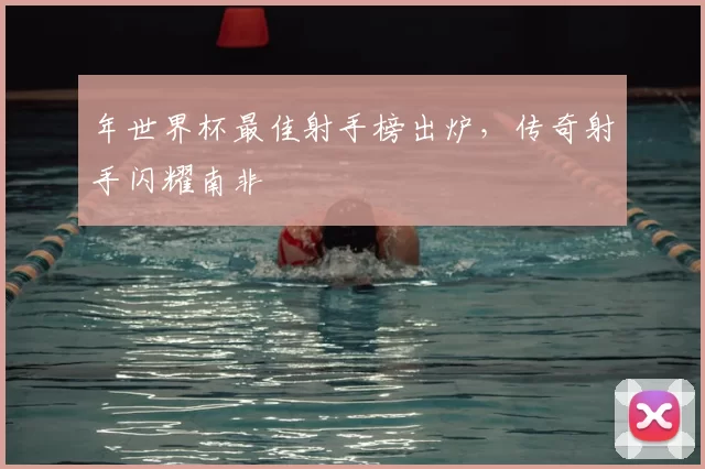 年世界杯最佳射手榜出炉，传奇射手闪耀南非