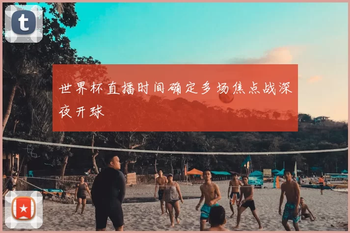 世界杯直播时间确定多场焦点战深夜开球