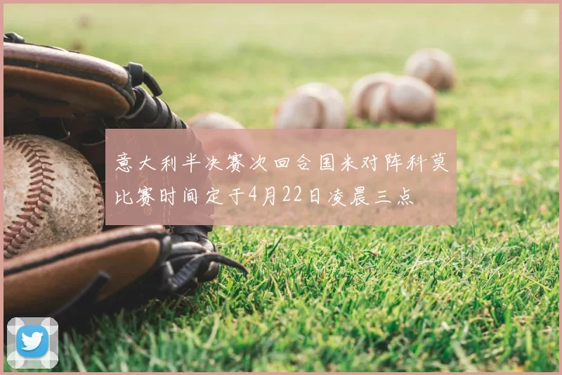 意大利半决赛次回合国米对阵科莫比赛时间定于4月22日凌晨三点