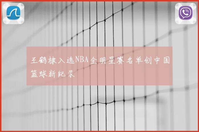 王鹤棣入选NBA全明星赛名单创中国篮球新纪录