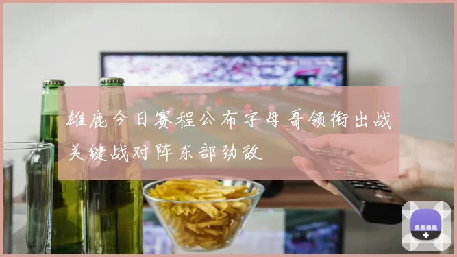 雄鹿今日赛程公布字母哥领衔出战关键战对阵东部劲敌