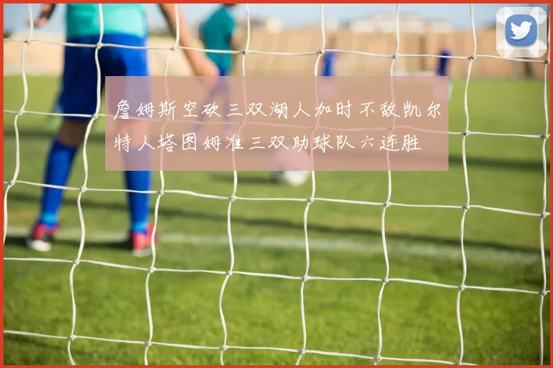 詹姆斯空砍三双湖人加时不敌凯尔特人塔图姆准三双助球队六连胜