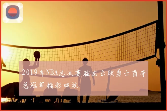 2019年NBA总决赛猛龙击败勇士首夺总冠军精彩回放