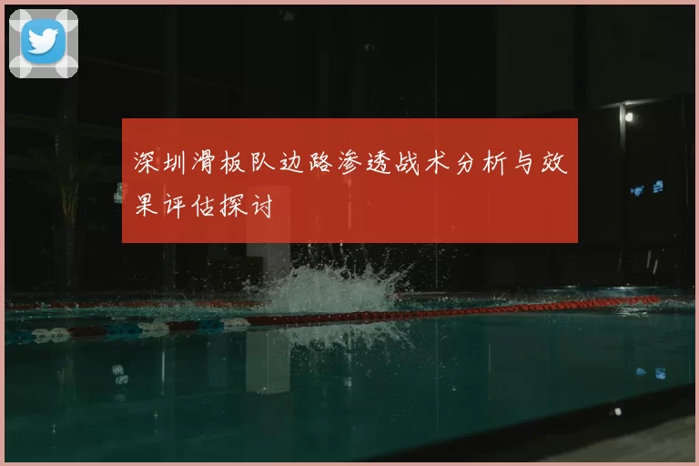 深圳滑板队边路渗透战术分析与效果评估探讨