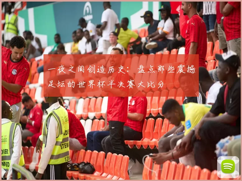 一夜之间创造历史:盘点那些震撼足坛的世界杯半决赛大比分