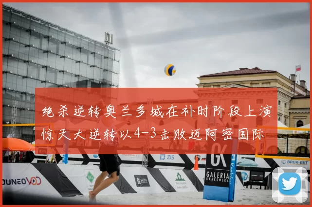 绝杀逆转奥兰多城在补时阶段上演惊天大逆转以4-3击败迈阿密国际