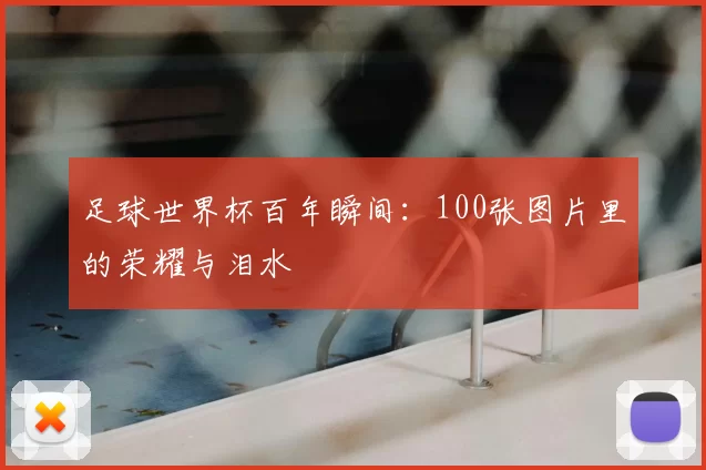 足球世界杯百年瞬间：100张图片里的荣耀与泪水