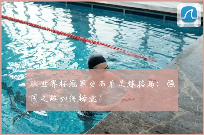 从世界杯冠军分布看足球格局：强国之路如何铸就？