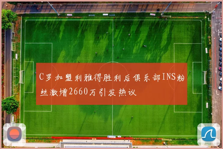 C罗加盟利雅得胜利后俱乐部INS粉丝激增2660万引发热议
