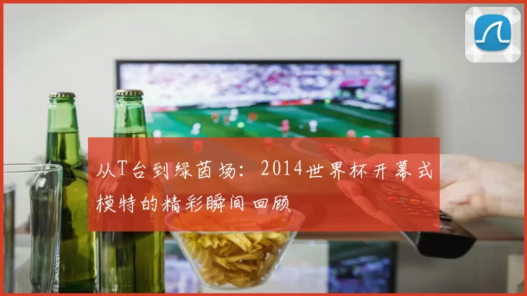从T台到绿茵场：2014世界杯开幕式模特的精彩瞬间回顾