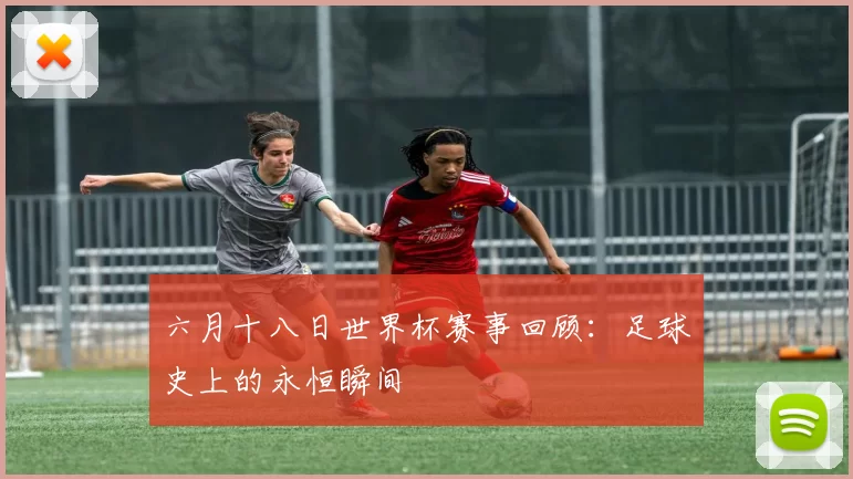 六月十八日世界杯赛事回顾：足球史上的永恒瞬间