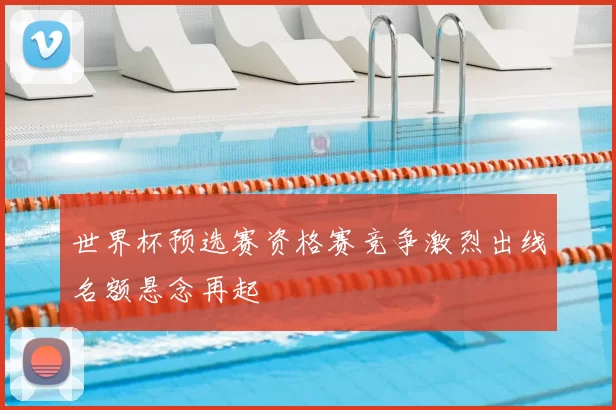世界杯预选赛资格赛竞争激烈出线名额悬念再起