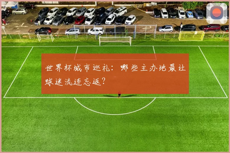 世界杯城市巡礼：哪些主办地最让球迷流连忘返？