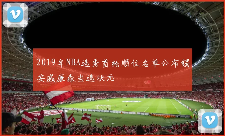 2019年NBA选秀首轮顺位名单公布锡安威廉森当选状元