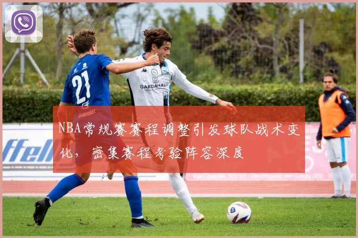 NBA常规赛赛程调整引发球队战术变化，密集赛程考验阵容深度