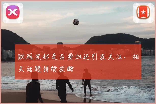 欧冠奖杯是否要归还引发关注,相关话题持续发酵