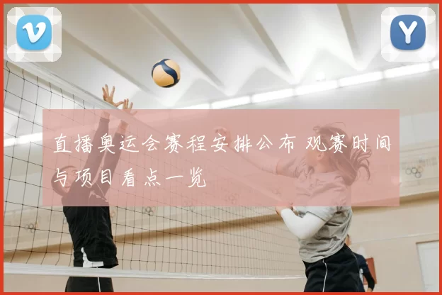 直播奥运会赛程安排公布 观赛时间与项目看点一览