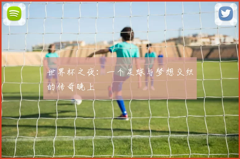 世界杯之夜:一个足球与梦想交织的传奇晚上