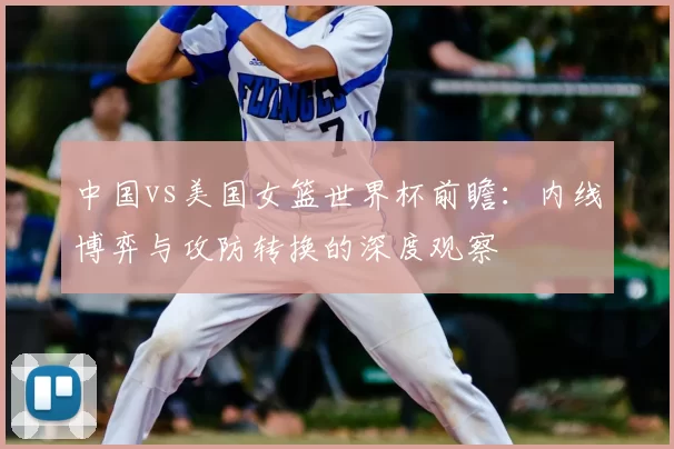 中国vs美国女篮世界杯前瞻：内线博弈与攻防转换的深度观察
