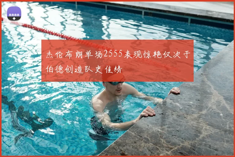 杰伦布朗单场2555表现惊艳仅次于伯德创造队史佳绩