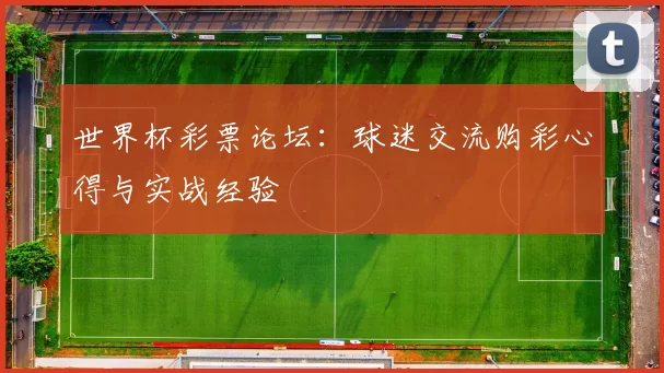世界杯彩票论坛：球迷交流购彩心得与实战经验