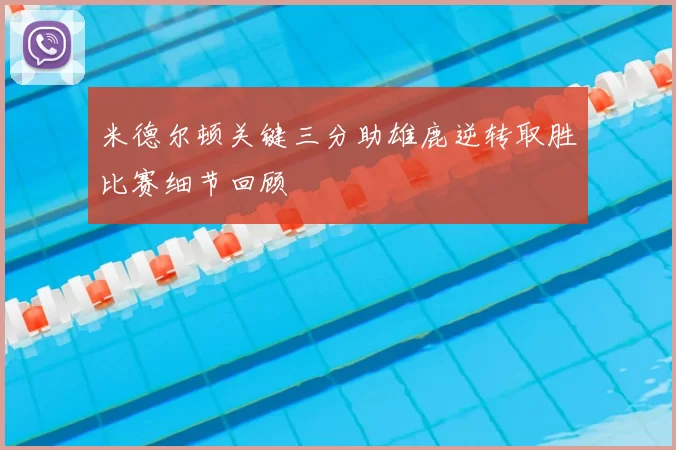 米德尔顿关键三分助雄鹿逆转取胜比赛细节回顾