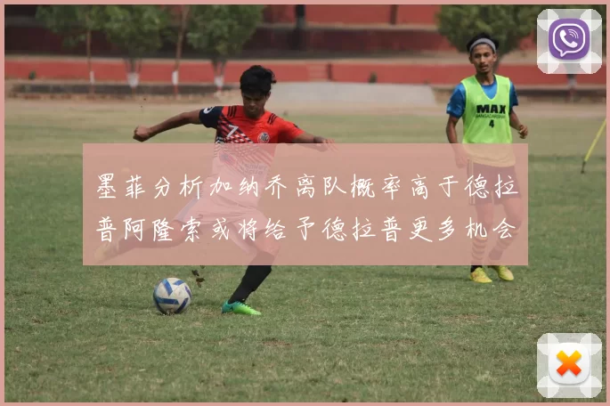 墨菲分析加纳乔离队概率高于德拉普阿隆索或将给予德拉普更多机会