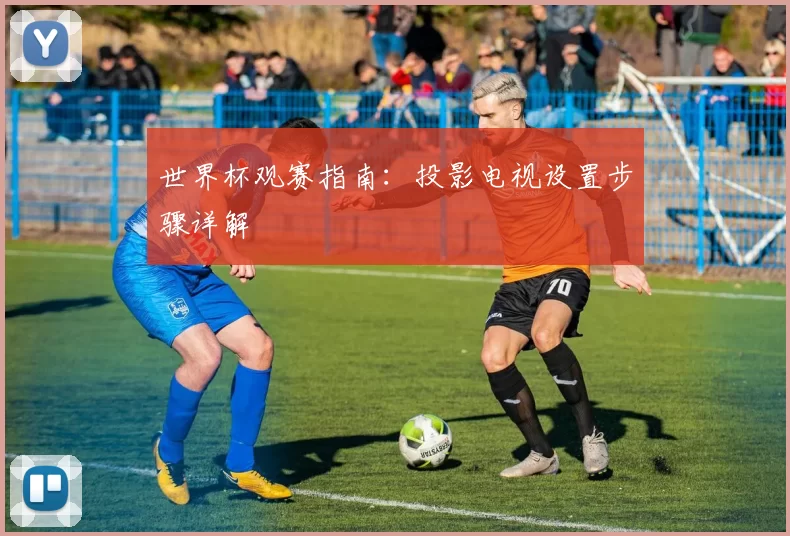 世界杯观赛指南：投影电视设置步骤详解